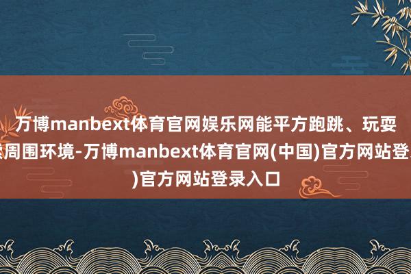 万博manbext体育官网娱乐网能平方跑跳、玩耍和探索周围环境-万博manbext体育官网(中国)官方网站登录入口