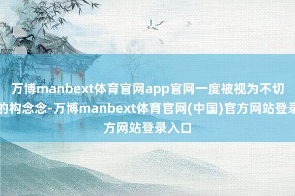 万博manbext体育官网app官网一度被视为不切实质的构念念-万博manbext体育官网(中国)官方网站登录入口
