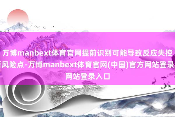 万博manbext体育官网提前识别可能导致反应失控的新风险点-万博manbext体育官网(中国)官方网站登录入口