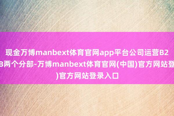 现金万博manbext体育官网app平台公司运营B2C和B2B两个分部-万博manbext体育官网(中国)官方网站登录入口