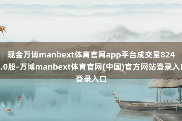 现金万博manbext体育官网app平台成交量8249.0股-万博manbext体育官网(中国)官方网站登录入口