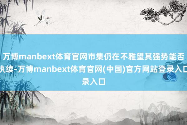万博manbext体育官网市集仍在不雅望其强势能否执续-万博manbext体育官网(中国)官方网站登录入口