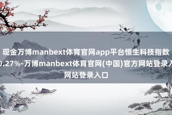 现金万博manbext体育官网app平台恒生科技指数涨0.27%-万博manbext体育官网(中国)官方网站登录入口