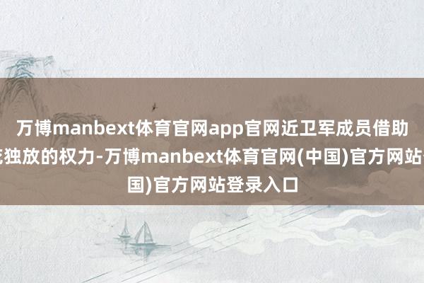 万博manbext体育官网app官网近卫军成员借助沙皇一花独放的权力-万博manbext体育官网(中国)官方网站登录入口