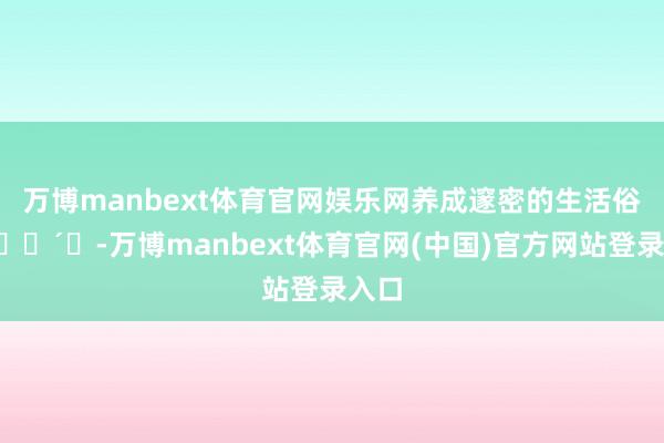 万博manbext体育官网娱乐网养成邃密的生活俗例🕴️-万博manbext体育官网(中国)官方网站登录入口