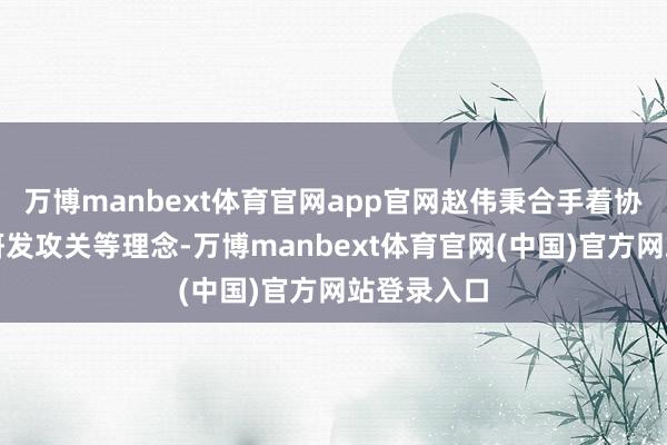 万博manbext体育官网app官网赵伟秉合手着协同立异、研发攻关等理念-万博manbext体育官网(中国)官方网站登录入口