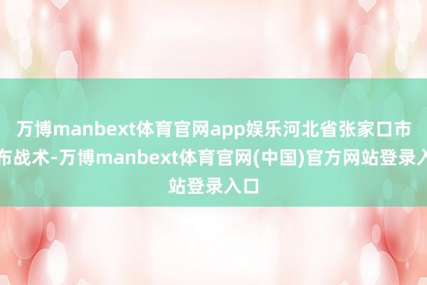 万博manbext体育官网app娱乐河北省张家口市发布战术-万博manbext体育官网(中国)官方网站登录入口