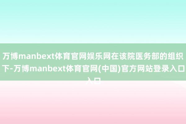 万博manbext体育官网娱乐网在该院医务部的组织下-万博manbext体育官网(中国)官方网站登录入口