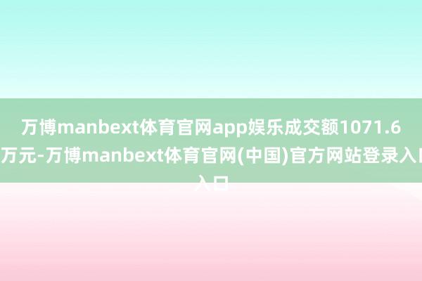 万博manbext体育官网app娱乐成交额1071.63万元-万博manbext体育官网(中国)官方网站登录入口
