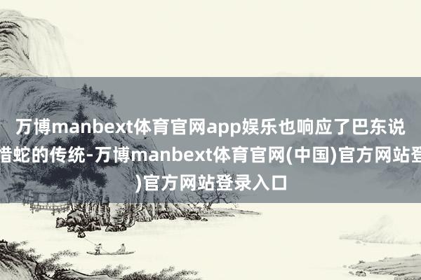 万博manbext体育官网app娱乐也响应了巴东说念主顾惜蛇的传统-万博manbext体育官网(中国)官方网站登录入口