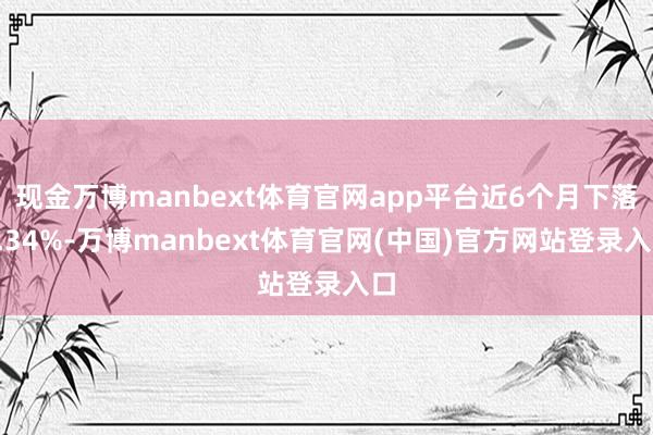 现金万博manbext体育官网app平台近6个月下落1.34%-万博manbext体育官网(中国)官方网站登录入口