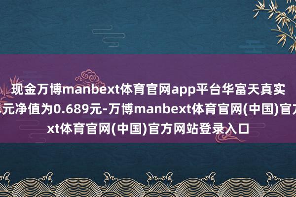 现金万博manbext体育官网app平台华富天真实立搀杂A最新单元净值为0.689元-万博manbext体育官网(中国)官方网站登录入口