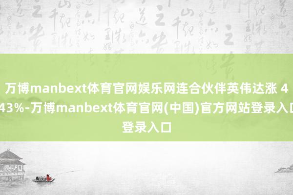 万博manbext体育官网娱乐网连合伙伴英伟达涨 4.43%-万博manbext体育官网(中国)官方网站登录入口