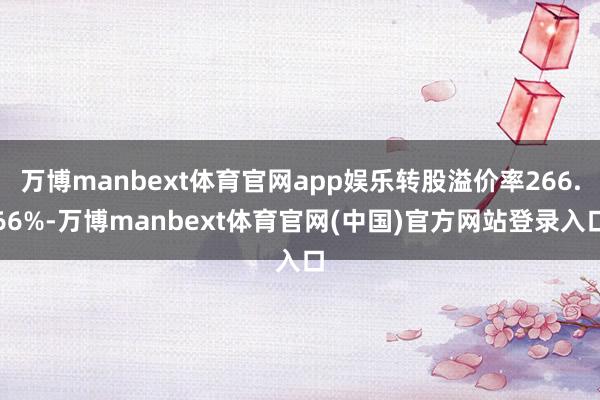 万博manbext体育官网app娱乐转股溢价率266.66%-万博manbext体育官网(中国)官方网站登录入口