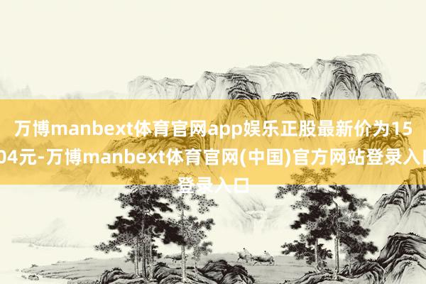 万博manbext体育官网app娱乐正股最新价为15.04元-万博manbext体育官网(中国)官方网站登录入口