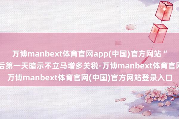 万博manbext体育官网app(中国)官方网站“特朗普就任好意思国总统后第一天暗示不立马增多关税-万博manbext体育官网(中国)官方网站登录入口