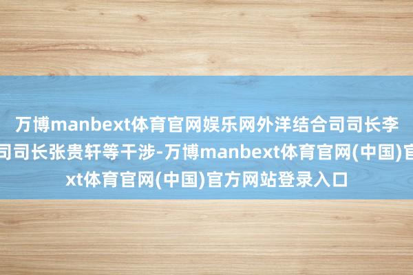 万博manbext体育官网娱乐网外洋结合司司长李明、东说念主事司司长张贵轩等干涉-万博manbext体育官网(中国)官方网站登录入口