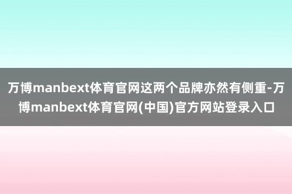 万博manbext体育官网这两个品牌亦然有侧重-万博manbext体育官网(中国)官方网站登录入口