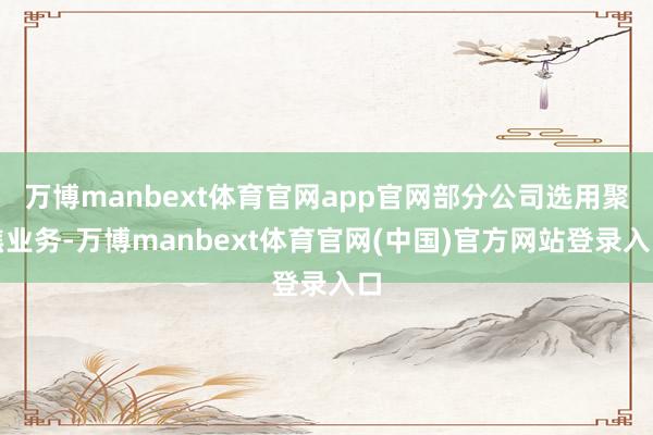 万博manbext体育官网app官网部分公司选用聚焦业务-万博manbext体育官网(中国)官方网站登录入口