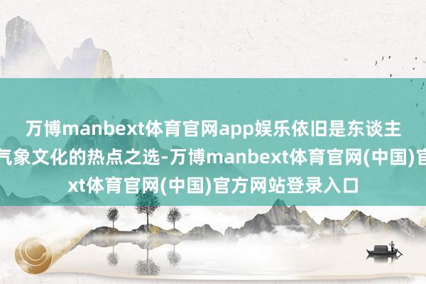 万博manbext体育官网app娱乐依旧是东谈主们感受城市特有气象文化的热点之选-万博manbext体育官网(中国)官方网站登录入口