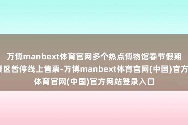 万博manbext体育官网多个热点博物馆春节假期已约满 部分景区暂停线上售票-万博manbext体育官网(中国)官方网站登录入口
