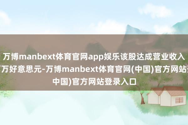 万博manbext体育官网app娱乐该股达成营业收入84.51百万好意思元-万博manbext体育官网(中国)官方网站登录入口