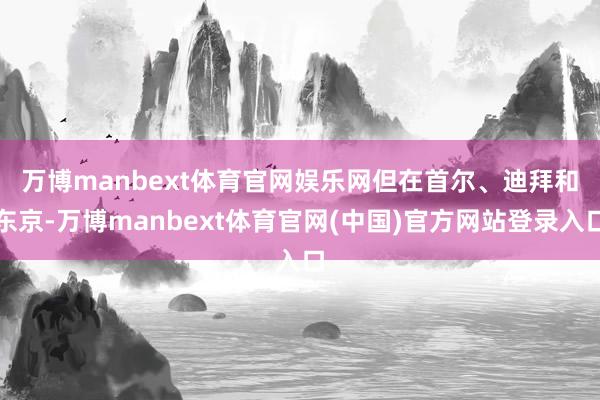 万博manbext体育官网娱乐网　　但在首尔、迪拜和东京-万博manbext体育官网(中国)官方网站登录入口