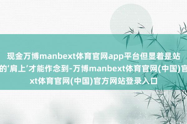 现金万博manbext体育官网app平台但显着是站在既有率先模子的‘肩上’才能作念到-万博manbext体育官网(中国)官方网站登录入口