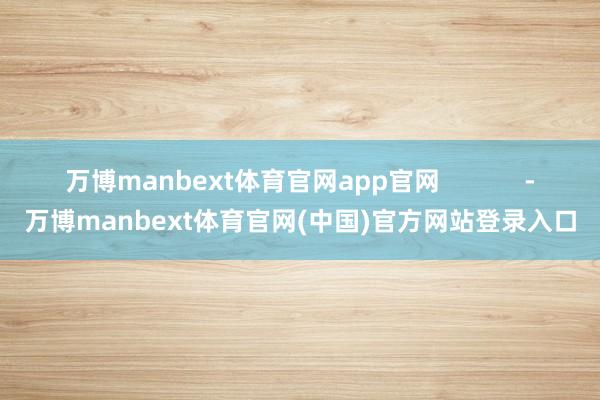 万博manbext体育官网app官网            -万博manbext体育官网(中国)官方网站登录入口