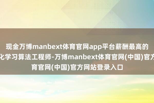 现金万博manbext体育官网app平台薪酬最高的岗亭为深度强化学习算法工程师-万博manbext体育官网(中国)官方网站登录入口
