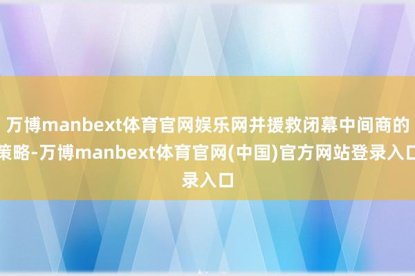 万博manbext体育官网娱乐网并援救闭幕中间商的策略-万博manbext体育官网(中国)官方网站登录入口