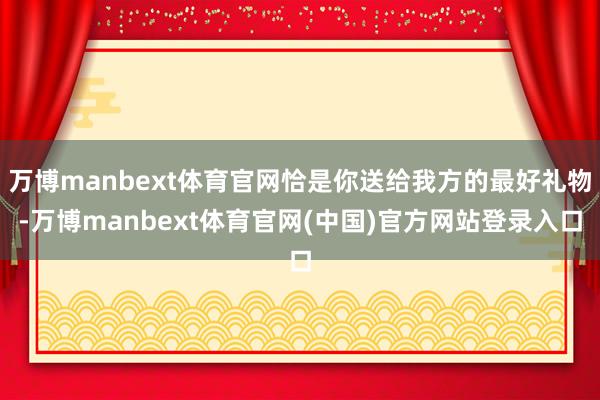 万博manbext体育官网恰是你送给我方的最好礼物-万博manbext体育官网(中国)官方网站登录入口