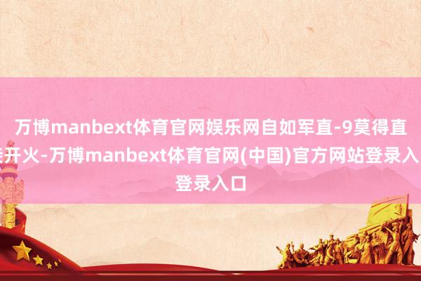 万博manbext体育官网娱乐网自如军直-9莫得直接开火-万博manbext体育官网(中国)官方网站登录入口