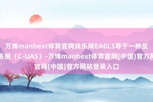万博manbext体育官网娱乐网EAGLS等于一种反无东谈主机系统（C-UAS）-万博manbext体育官网(中国)官方网站登录入口