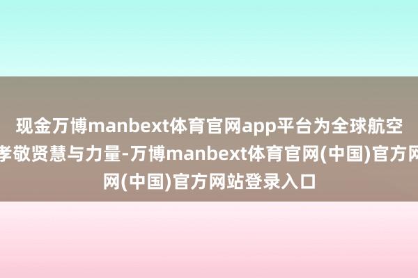 现金万博manbext体育官网app平台为全球航空业健康发展孝敬贤慧与力量-万博manbext体育官网(中国)官方网站登录入口