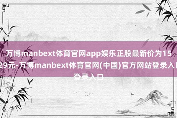万博manbext体育官网app娱乐正股最新价为15.29元-万博manbext体育官网(中国)官方网站登录入口