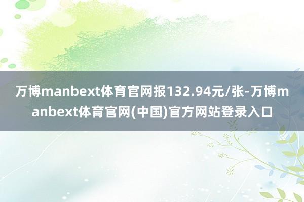 万博manbext体育官网报132.94元/张-万博manbext体育官网(中国)官方网站登录入口