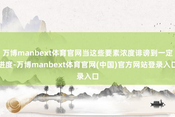 万博manbext体育官网当这些要素浓度诽谤到一定进度-万博manbext体育官网(中国)官方网站登录入口