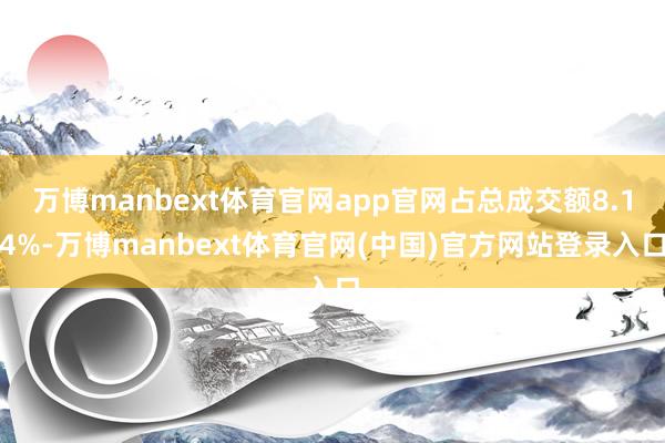 万博manbext体育官网app官网占总成交额8.14%-万博manbext体育官网(中国)官方网站登录入口