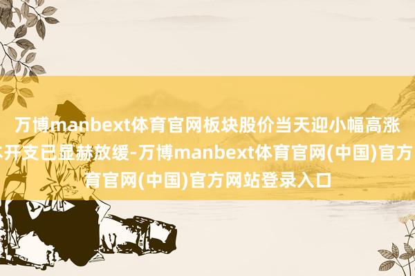 万博manbext体育官网板块股价当天迎小幅高涨光伏行业成本开支已显赫放缓-万博manbext体育官网(中国)官方网站登录入口