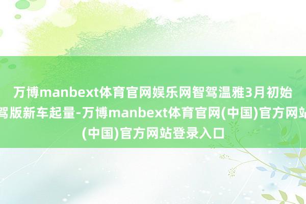 万博manbext体育官网娱乐网智驾温雅3月初始比亚迪智驾版新车起量-万博manbext体育官网(中国)官方网站登录入口
