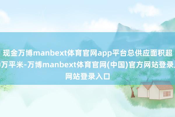现金万博manbext体育官网app平台总供应面积超150万平米-万博manbext体育官网(中国)官方网站登录入口