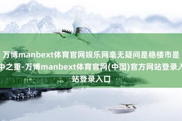 万博manbext体育官网娱乐网毫无疑问是稳楼市是重中之重-万博manbext体育官网(中国)官方网站登录入口