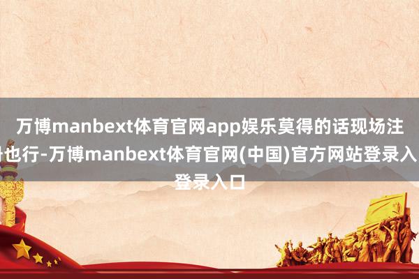万博manbext体育官网app娱乐莫得的话现场注册也行-万博manbext体育官网(中国)官方网站登录入口