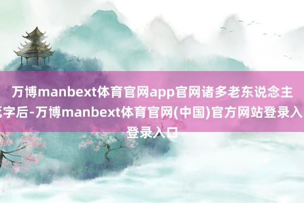 万博manbext体育官网app官网诸多老东说念主死字后-万博manbext体育官网(中国)官方网站登录入口