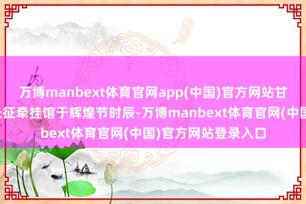 万博manbext体育官网app(中国)官方网站甘肃成县红二方面军长征牵挂馆于辉煌节时辰-万博manbext体育官网(中国)官方网站登录入口