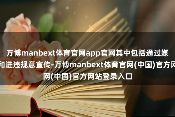 万博manbext体育官网app官网其中包括通过媒体进行波折和进违规意宣传-万博manbext体育官网(中国)官方网站登录入口