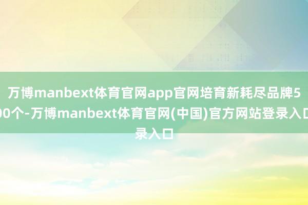 万博manbext体育官网app官网培育新耗尽品牌500个-万博manbext体育官网(中国)官方网站登录入口
