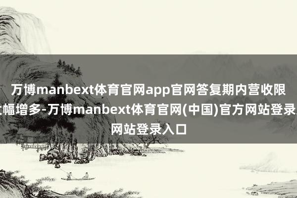 万博manbext体育官网app官网答复期内营收限制大幅增多-万博manbext体育官网(中国)官方网站登录入口