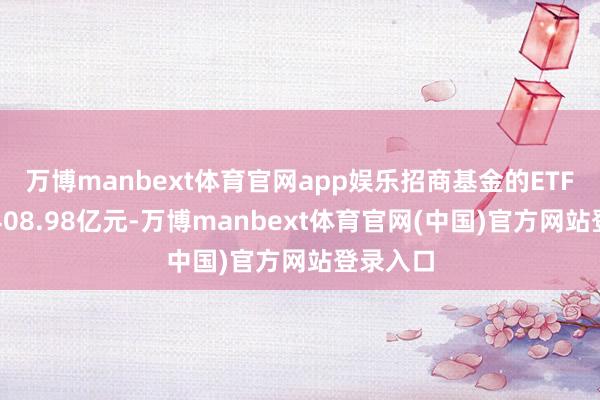 万博manbext体育官网app娱乐招商基金的ETF界限达408.98亿元-万博manbext体育官网(中国)官方网站登录入口